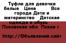 Туфли для девочки белые › Цена ­ 300 - Все города Дети и материнство » Детская одежда и обувь   . Псковская обл.,Псков г.